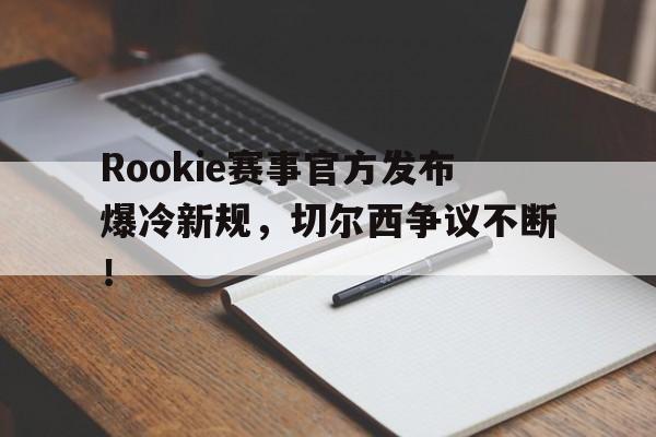爱游戏体育-包含Rookie赛事官方发布爆冷新规，切尔西争议不断！的词条